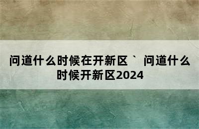 问道什么时候在开新区｀ 问道什么时候开新区2024